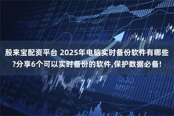 股来宝配资平台 2025年电脑实时备份软件有哪些?分享6个可以实时备份的软件,保护数据必备!