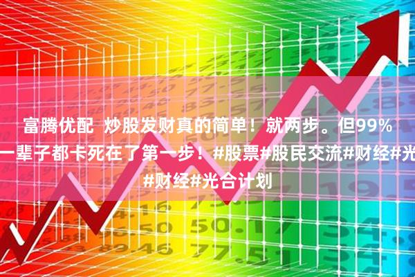 富腾优配  炒股发财真的简单！就两步。但99%的人，一辈子都卡死在了第一步！#股票#股民交流#财经#光合计划