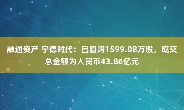 融通资产 宁德时代：已回购1599.08万股，成交总金额为人民币43.86亿元