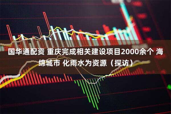 国华通配资 重庆完成相关建设项目2000余个 海绵城市 化雨水为资源（探访）