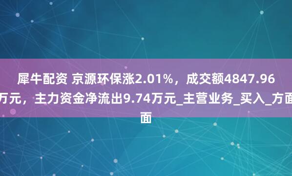 犀牛配资 京源环保涨2.01%，成交额4847.96万元，主力资金净流出9.74万元_主营业务_买入_方面