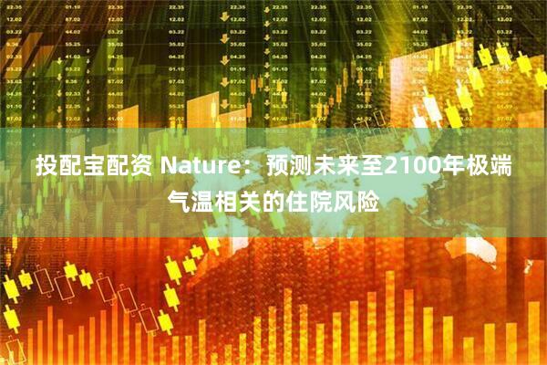 投配宝配资 Nature：预测未来至2100年极端气温相关的住院风险
