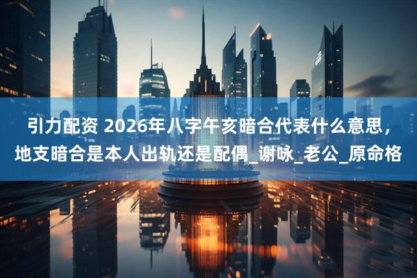 引力配资 2026年八字午亥暗合代表什么意思，地支暗合是本人出轨还是配偶_谢咏_老公_原命格