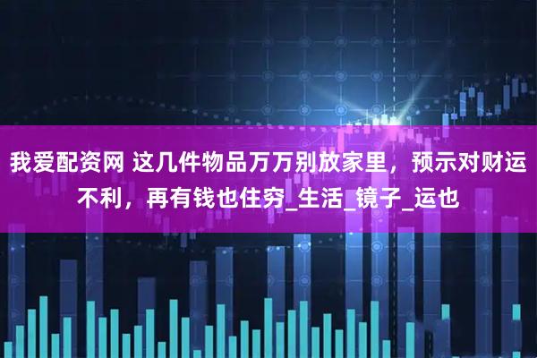 我爱配资网 这几件物品万万别放家里，预示对财运不利，再有钱也住穷_生活_镜子_运也