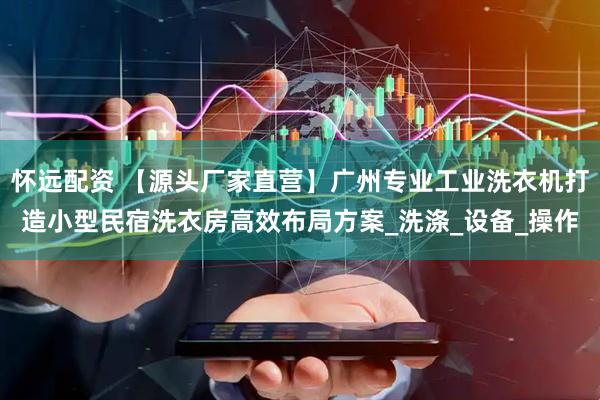 怀远配资 【源头厂家直营】广州专业工业洗衣机打造小型民宿洗衣房高效布局方案_洗涤_设备_操作