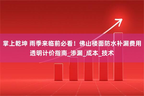 掌上乾坤 雨季来临前必看！佛山楼面防水补漏费用透明计价指南_渗漏_成本_技术