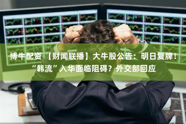 博牛配资 【财闻联播】大牛股公告：明日复牌！“韩流”入华面临阻碍？外交部回应