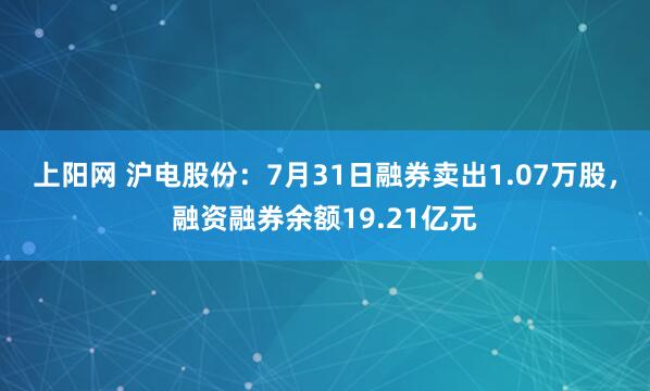 上阳网 沪电股份：7月31日融券卖出1.07万股，融资融券余额19.21亿元