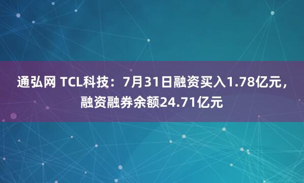 通弘网 TCL科技：7月31日融资买入1.78亿元，融资融券余额24.71亿元