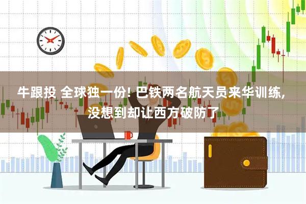 牛跟投 全球独一份! 巴铁两名航天员来华训练, 没想到却让西方破防了